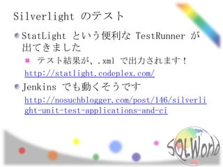Silverlight のテスト<br />StatLightという便利な TestRunnerが出てきました<br />テスト結果が、.xml で出力されます！<br />http://statlight.codeplex.com/<br /...
