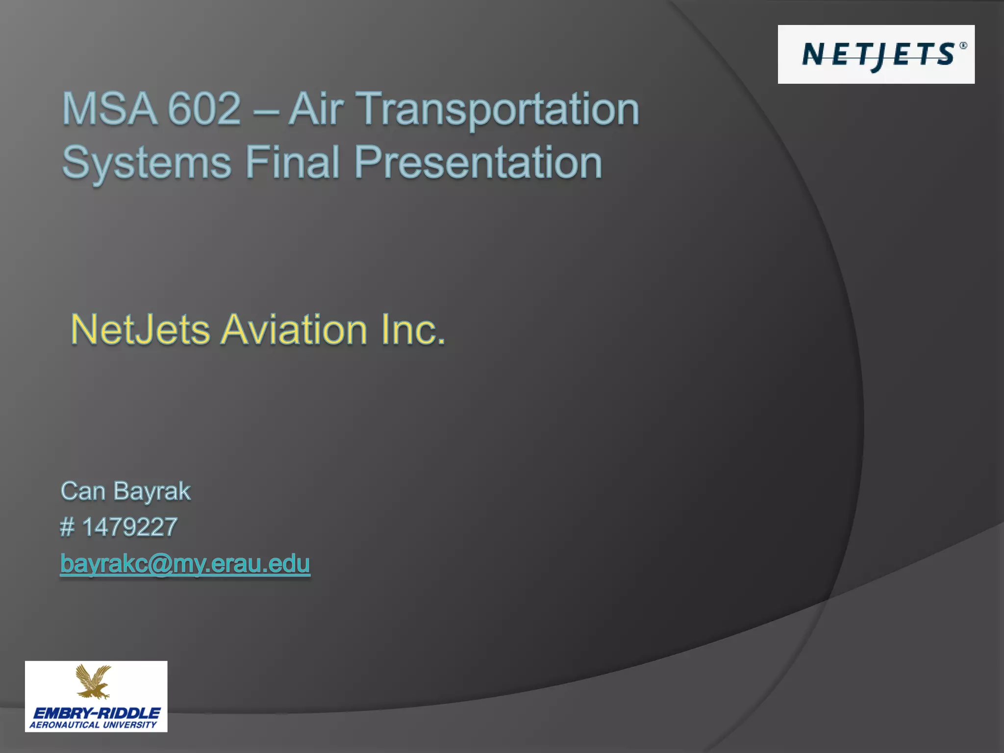 MSA 602 – Air Transportation Systems Final PresentationNetJets AviationInc.Can Bayrak# 1479227 bayrakc@my.erau.edu