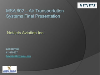 MSA 602 – Air Transportation Systems Final Presentation NetJets AviationInc. Can Bayrak # 1479227  bayrakc@my.erau.edu 