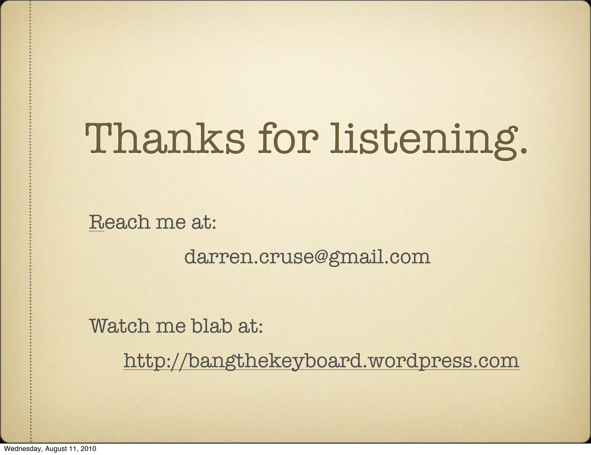 Thanks for listening.
                       Reach me at:
                                  darren.cruse@gmail.com


                       Watch me blab at:
                             http://bangthekeyboard.wordpress.com



Wednesday, August 11, 2010
 