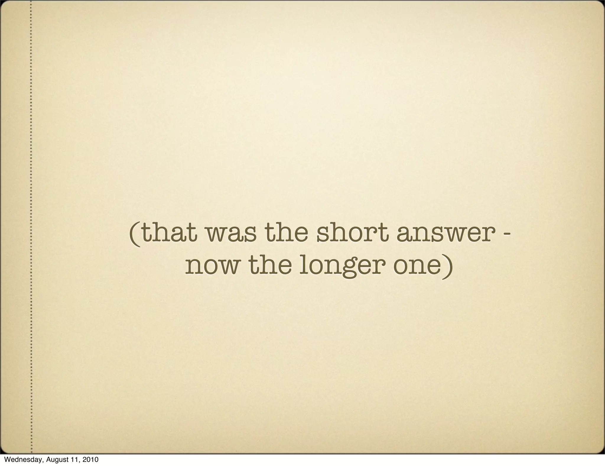 (that was the short answer -
                                 now the longer one)




Wednesday, August 11, 2010
 