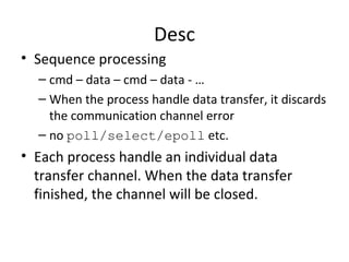 Desc Sequence processing cmd – data – cmd – data - … When the process handle data transfer, it discards the communication channel error no  poll/select/epoll  etc. Each process handle an individual data transfer channel. When the data transfer finished, the channel will be closed. 