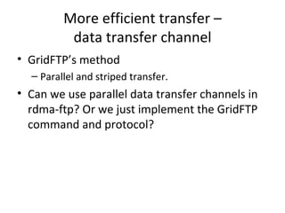 More efficient transfer – data transfer channel GridFTP’s method Parallel and striped transfer. Can we use parallel data transfer channels in rdma-ftp? Or we just implement the GridFTP command and protocol? 
