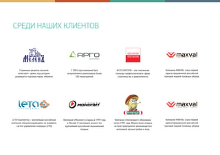 СРЕДИ НАШИХ КЛИЕНТОВ
Старинные рецепты, высокое
качество!» - девиз, под которым
развивается торговая марка «МеленЪ
С 2003 года компания Арго
энтертейнмент реализовала более
500 мероприятий.
ACCELERATION – это сплоченная
команда профессионалов в сфере
строительства и девелопмента.
Компания MAXVAL стала первой
зарегистрированной российской
торговой маркой головных уборов.
LETA Engineering – крупнейшая российская
компания специализирующаяся на внедрени
систем управления очередью (СУО).
Компания «Монолит» создана в 1994 году
в Москве. В настоящий момент это
крупнейший российский музыкальный
холдинг.
Компания «Экопродукт» образована
летом 1995 года. Фирма была создана
на базе предприятия занимающегося
заготовкой лесных грибов и ягод.
Компания MAXVAL стала первой
зарегистрированной российской
торговой маркой головных уборов.
 