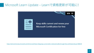 Microsoft Learn Update – Learnで資格更新が可能に！
27
https://techcommunity.microsoft.com/t5/microsoft-learn-blog/stay-current-with-in-demand-skills-through-free-certification/ba-p/1489678
 