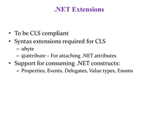 .NET Extensions
• To be CLS compliant
• Syntax extensions required for CLS
– ubyte
– @attribute – For attaching .NET attributes
• Support for consuming .NET constructs:
– Properties, Events, Delegates, Value types, Enums
 