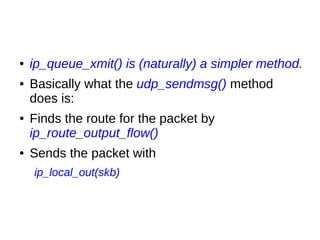 ● ip_queue_xmit() is (naturally) a simpler method.
● Basically what the udp_sendmsg() method
does is:
● Finds the route for the packet by
ip_route_output_flow()
● Sends the packet with
ip_local_out(skb)
 