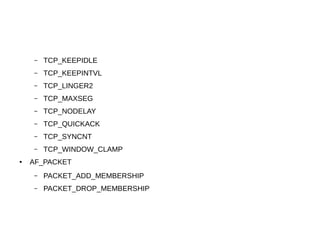 – TCP_KEEPIDLE
– TCP_KEEPINTVL
– TCP_LINGER2
– TCP_MAXSEG
– TCP_NODELAY
– TCP_QUICKACK
– TCP_SYNCNT
– TCP_WINDOW_CLAMP
● AF_PACKET
– PACKET_ADD_MEMBERSHIP
– PACKET_DROP_MEMBERSHIP
 