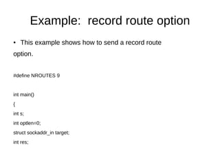 Example: record route option
● This example shows how to send a record route
option.
#define NROUTES 9
int main()
{
int s;
int optlen=0;
struct sockaddr_in target;
int res;
 