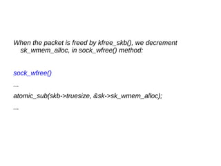 When the packet is freed by kfree_skb(), we decrement
sk_wmem_alloc, in sock_wfree() method:
sock_wfree()
...
atomic_sub(skb->truesize, &sk->sk_wmem_alloc);
...
 