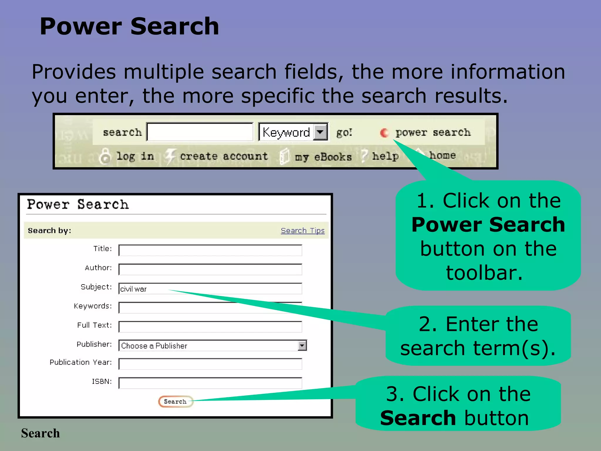 Search 1. Click on the  Power Search  button on the toolbar.  2. Enter the search term(s).  3. Click on the  Search  button  Power Search Provides multiple search fields, the more information you enter, the more specific the search results. 