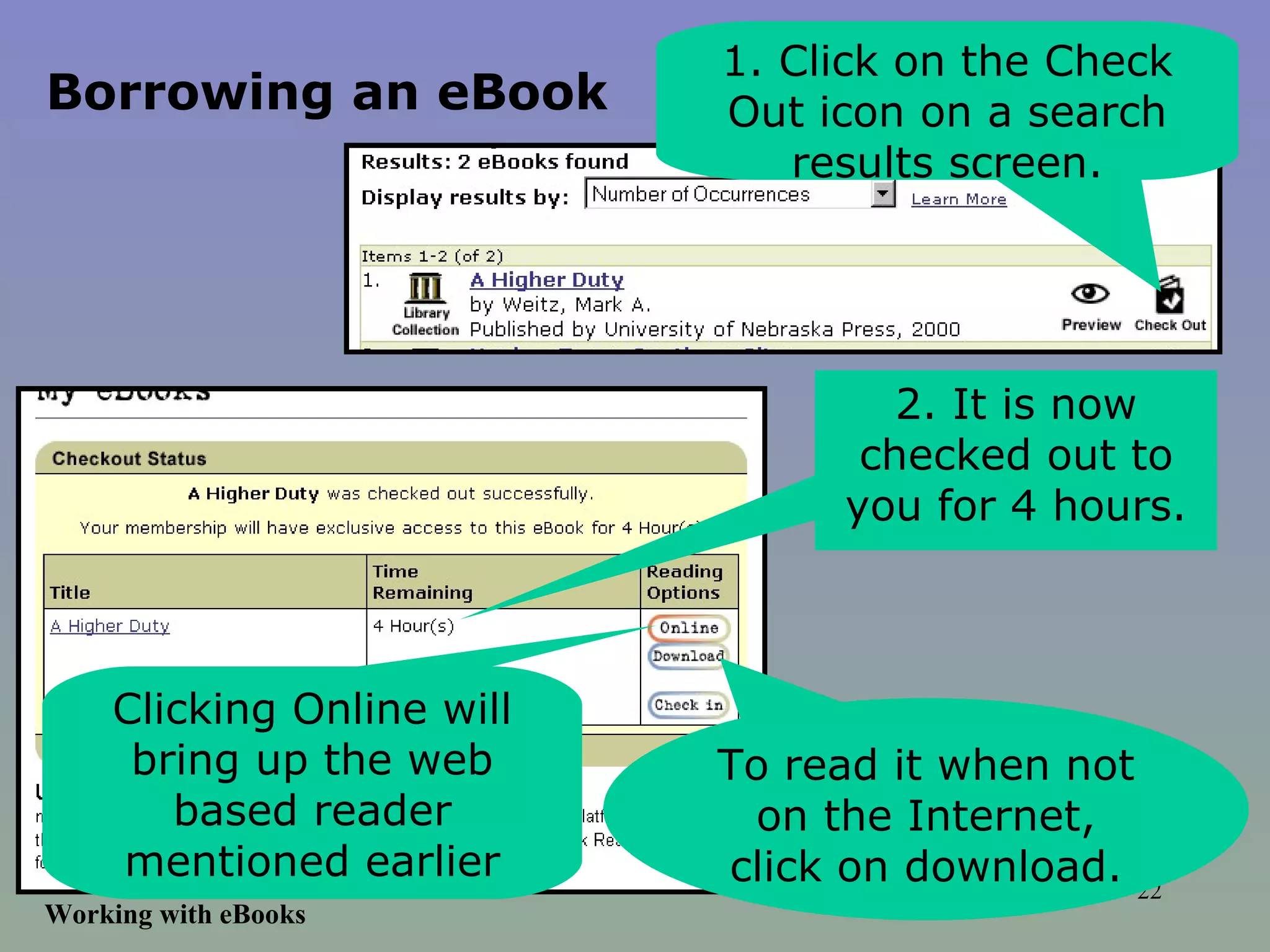 Working with eBooks 1. Click on the Check Out icon on a search results screen. 2. It is now checked out to you for 4 hours. To read it when not on the Internet, click on download. Clicking Online will bring up the web based reader mentioned earlier Borrowing an eBook 