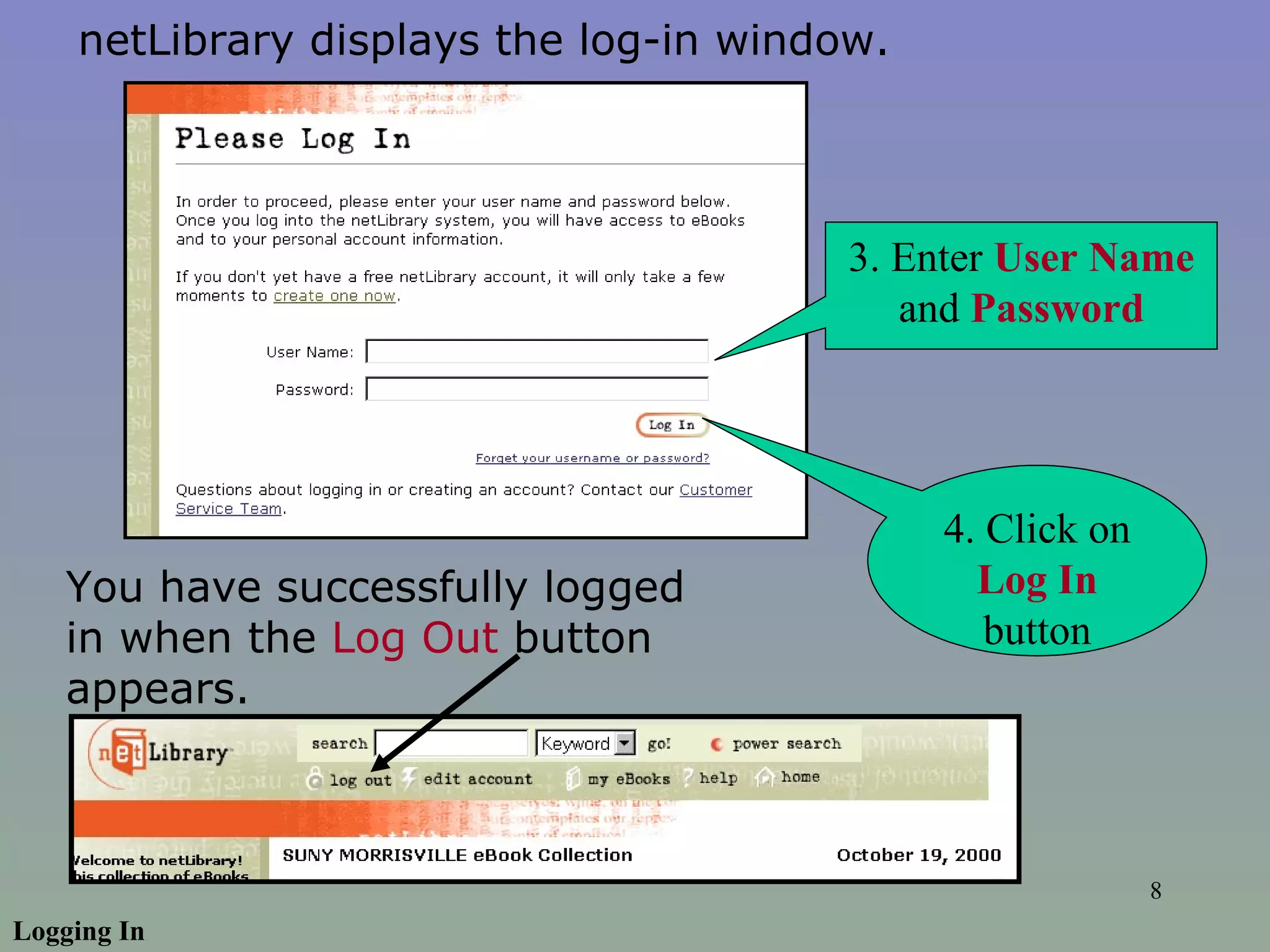 3. Enter  User Name  and  Password 4. Click on  Log In  button Logging In netLibrary displays the log-in window.  You have successfully logged in when the  Log Out  button appears. 