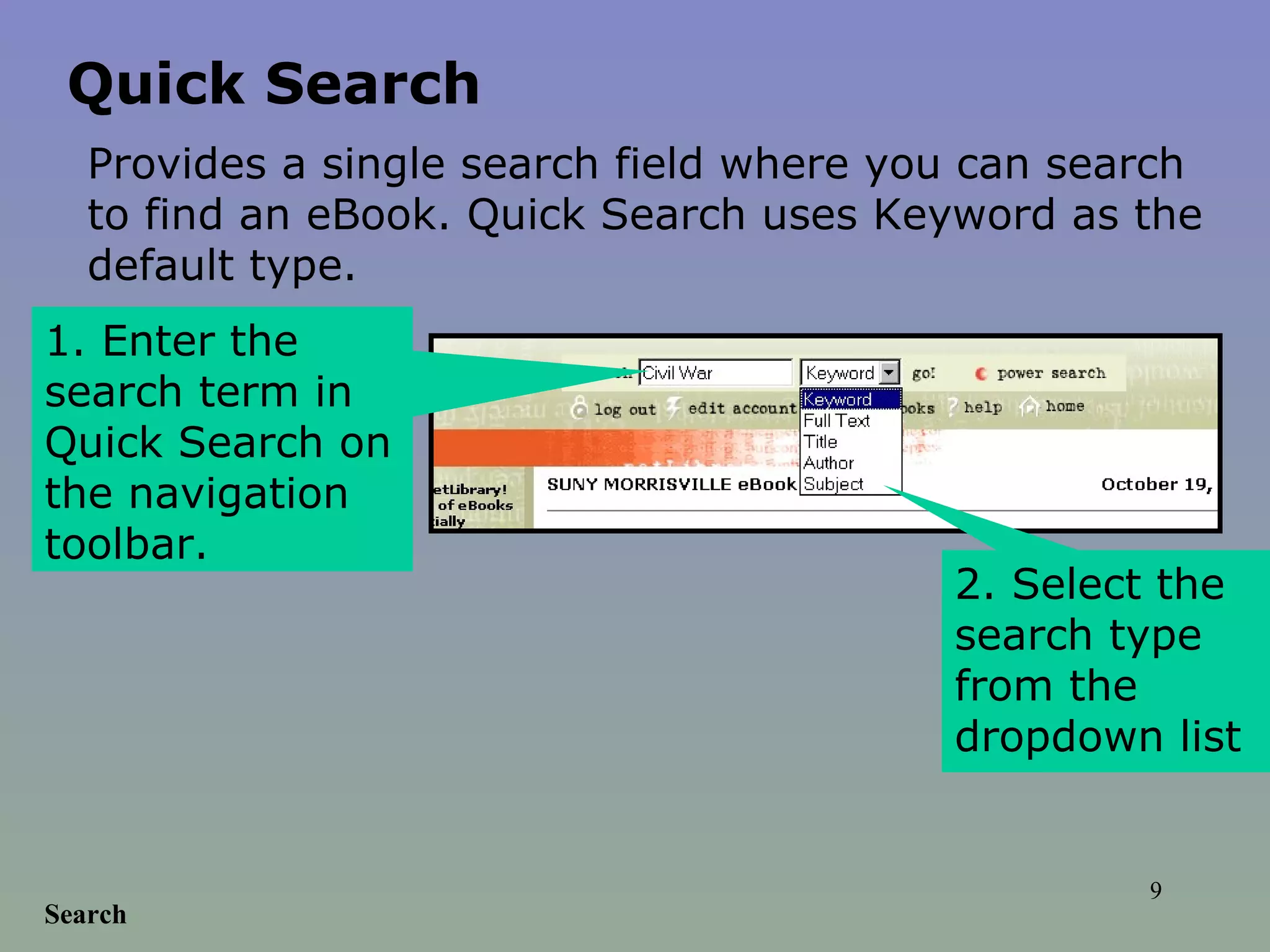 Search 1. Enter the search term in Quick Search on the navigation toolbar.  2. Select the search type from the dropdown list  Quick Search Provides a single search field where you can search to find an eBook. Quick Search uses Keyword as the default type.  