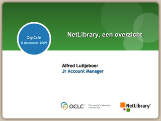 NetLibrary, een overzicht Alfred Luttjeboer Jr Account Manager DigiCafé 8 december 2009 