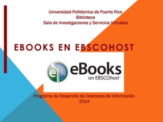 EBOOKS EN EBSCOHOST
Universidad Politécnica de Puerto Rico
Biblioteca
Sala de Investigaciones y Servicios Virtuales
Programa de Desarrollo de Destrezas de Información
2014
 