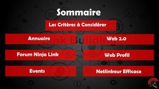 Les critères d’un site intéressant ( pour
poser un backlink )
Sommaire
Annuaire
Netlinkeur Efficace
Web 2.0
Forum Ninja Link Web Profil
Events
Les Critères à Considérer
 