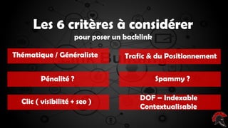 Les critères d’un site intéressant ( pour
poser un backlink )Les 6 critères à considérer
pour poser un backlink
Thématique / Généraliste Trafic & du Positionnement
Pénalité ? Spammy ?
Clic ( visibilité + seo ) DOF – Indexable
Contextualisable
 