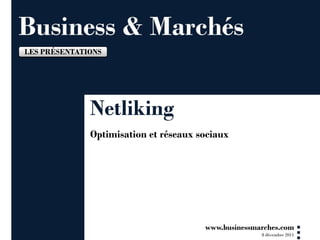 LES PRÉSENTATIONS




              Netliking
              Optimisation et réseaux sociaux




                                       www.businessmarches.com
                                                     8 décembre 2011
 