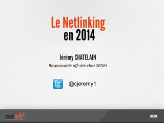 Le Netlinking
en 2014
Jérémy CHATELAIN
Responsable off-site chez SEOh!
@cjeremy1
 