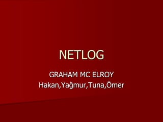 NETLOG
  GRAHAM MC ELROY
Hakan,Yağmur,Tuna,Ömer
 