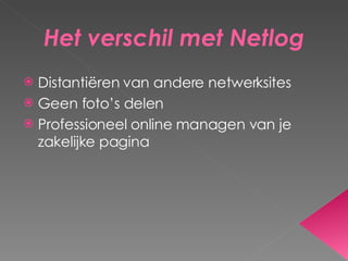 Het verschil met Netlog Distantiëren van andere netwerksites Geen foto’s delen Professioneel online managen van je zakelijke pagina 