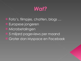 Wat? Foto’s, filmpjes, chatten, blogs … Europese jongeren Microbetalingen 5 miljard pageviews per maand Groter dan Myspace en Facebook 
