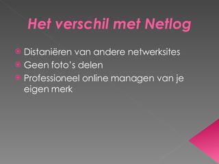 Het verschil met Netlog Distaniëren van andere netwerksites Geen foto’s delen Professioneel online managen van je eigen merk 