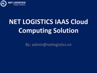 NET LOGISTICS IAAS Cloud
Computing Solution
By: admin@netlogistics.vn
 