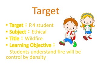 • Target：P.4 student
• Subject：Ethical
• Title：Wildfire
• Learning Objective：
Students understand fire will be
control by density
 
