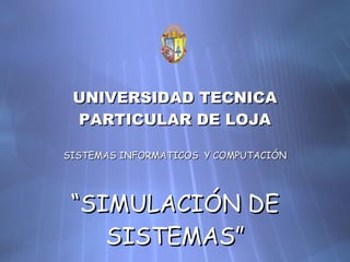 UNIVERSIDAD TECNICA PARTICULAR DE LOJA SISTEMAS INFORMATICOS  Y COMPUTACI ÓN “ SIMULACI ÓN DE SISTEMAS ” 