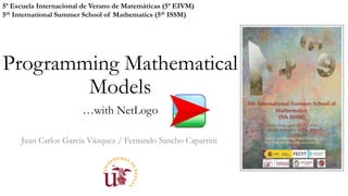 Programming Mathematical
Models
…with NetLogo
Juan Carlos García Vázquez / Fernando Sancho Caparrini
5ª Escuela Internacional de Verano de Matemáticas (5ª EIVM)
5th International Summer School of Mathematics (5th ISSM)
 