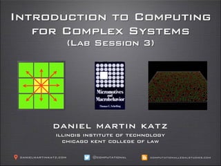 Introduction to Computing
for Complex Systems
(Lab Session 3)
daniel martin katz
illinois institute of technology
chicago kent college of law
@computationaldanielmartinkatz.com computationallegalstudies.com
 