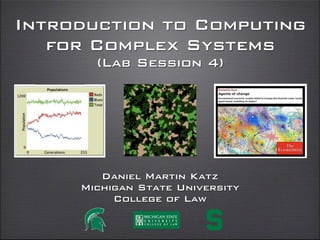 Introduction to Computing
for Complex Systems
(Lab Session 4)
daniel martin katz
illinois institute of technology
chicago kent college of law
@computationaldanielmartinkatz.com computationallegalstudies.com
 