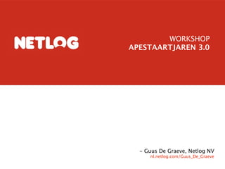 WORKSHOP
APESTAARTJAREN 3.0




  - Guus De Graeve, Netlog NV
     nl.netlog.com/Guus_De_Graeve
 