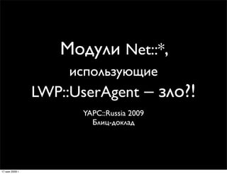 Модули Net::*,
                      использующие
                 LWP::UserAgent – зло?!
                       YAPC::Russia 2009
                         Блиц-доклад




17 мая 2009 г.
 