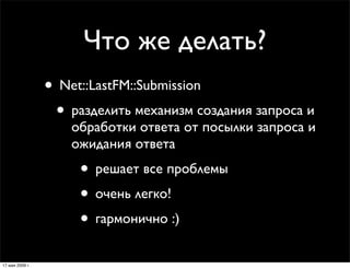 Что же делать?
                 • Net::LastFM::Submission
                  • разделить механизм создания запроса и
      ...