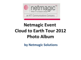Netmagic Event
                       Cloud to Earth Tour 2012
                            Photo Album
http://www.netmagicsolutions.com/cloud-to-earth-tour-2012-a-disaster-recovery-series.html




              by Netmagic Solutions
 