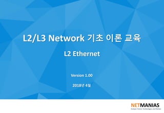 L2/L3 Network 기초 이론 교육
L2 Ethernet
Version 1.00
2018년 4월
 