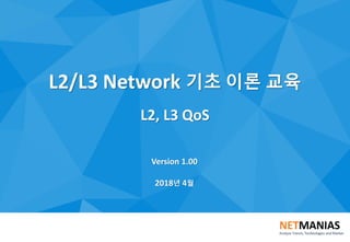 L2/L3 Network 기초 이론 교육
L2, L3 QoS
Version 1.00
2018년 4월
 