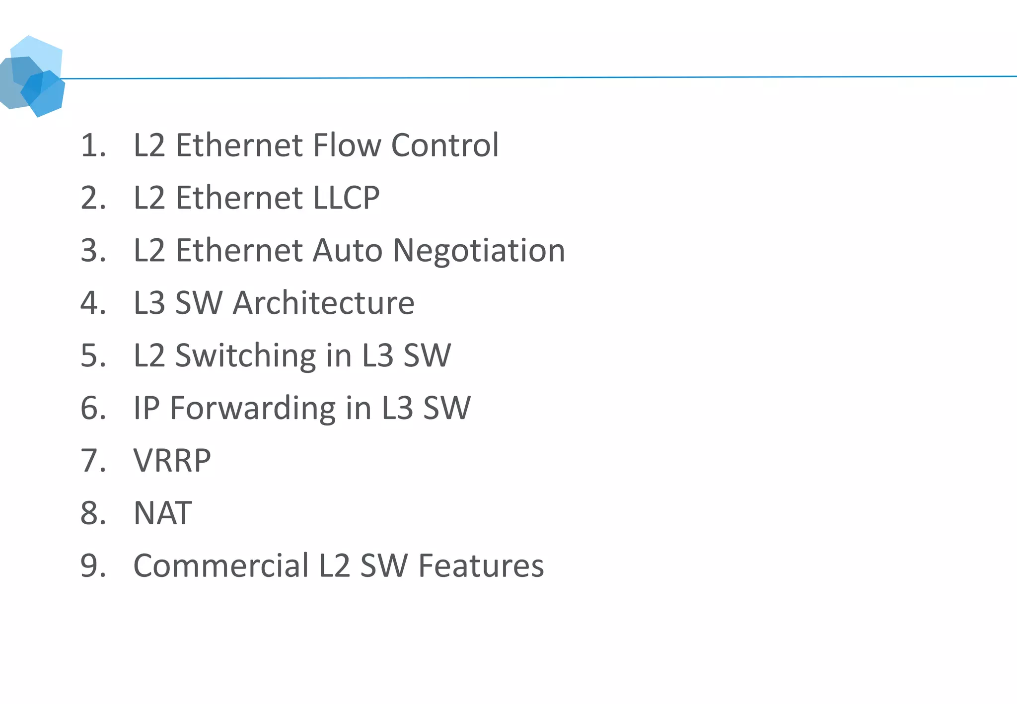 A
1. L2 Ethernet Flow Control
2. L2 Ethernet LLCP
3. L2 Ethernet Auto Negotiation
4. L3 SW Architecture
5. L2 Switching in L3 SW
6. IP Forwarding in L3 SW
7. VRRP
8. NAT
9. Commercial L2 SW Features
 