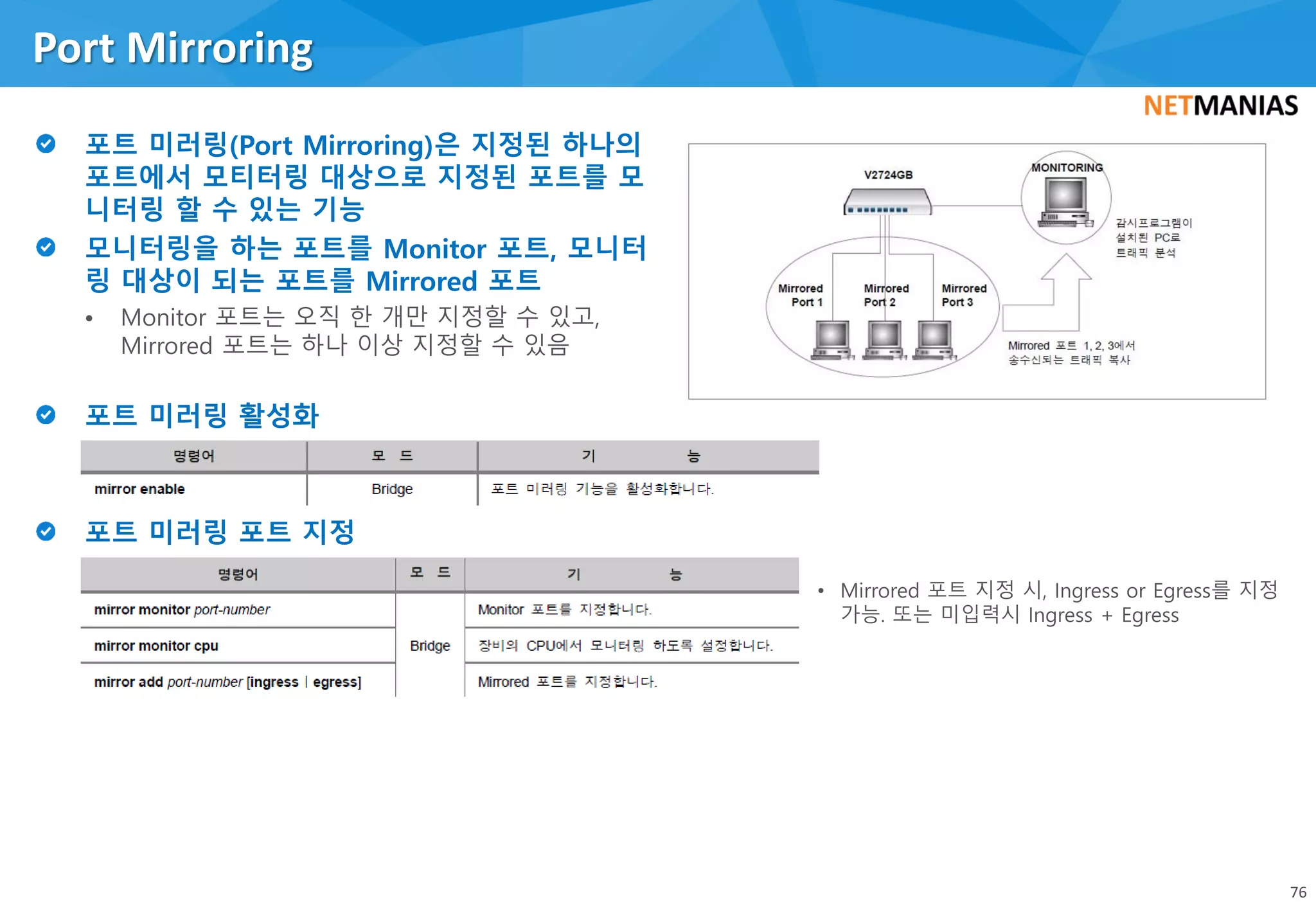 • Monitor 포트는 오직 한 개만 지정할 수 있고,
Mirrored 포트는 하나 이상 지정할 수 있음
Port Mirroring
76
• Mirrored 포트 지정 시, Ingress or Egress를 지정
가능. 또는 미입력시 Ingress + Egress
 