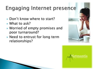 Don’t know where to start?
 What to ask?
 Worried of empty promises and
poor turnaround?
 Need to entrust for long term
relationships?
 