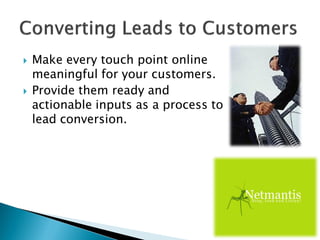  Make every touch point online
meaningful for your customers.
 Provide them ready and
actionable inputs as a process to
lead conversion.
 