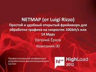NETMAP (от Luigi Rizzo)
Простой и удобный открытый фреймворк для
обработки трафика на скоростях 10Gbit/s или
                 14 Mpps
              Евгений Ёрхов
               Компания IXI
 