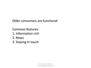 Older consumers are functional

Common features:
1. Information rich
2. News
3. Staying in touch




                   Prof. Erwin M. Globio -
                 http://eglobiotraining.com/
 