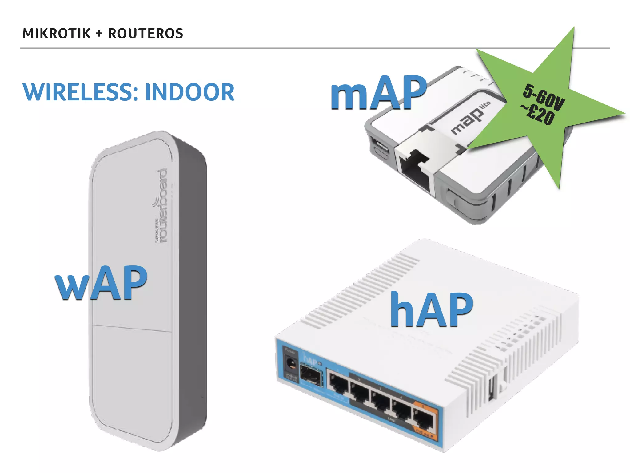 MIKROTIK + ROUTEROS
WIRELESS: INDOOR
wAP
mAP
hAP
5-60V~£20
 