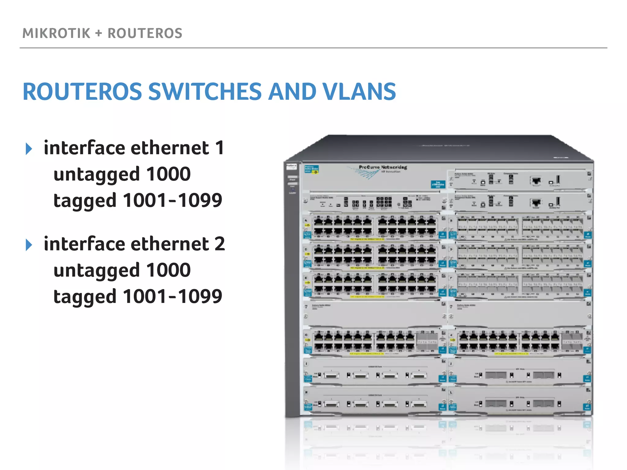 MIKROTIK + ROUTEROS
ROUTEROS SWITCHES AND VLANS
▸ interface ethernet 1 
untagged 1000 
tagged 1001-1099
▸ interface ethernet 2 
untagged 1000 
tagged 1001-1099
 