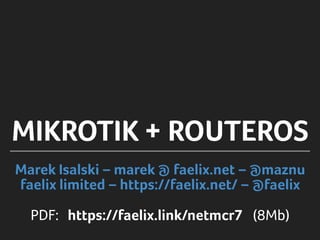 Marek Isalski – marek @ faelix.net – @maznu
faelix limited – https://faelix.net/ – @faelix
PDF: https://faelix.link/netmcr7 (8Mb)
MIKROTIK + ROUTEROS
 