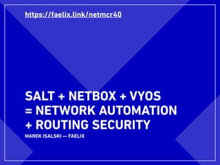 SALT + NETBOX + VYOS
= NETWORK AUTOMATION 
+ ROUTING SECURITY
MAREK ISALSKI — FAELIX
https://faelix.link/netmcr40
 